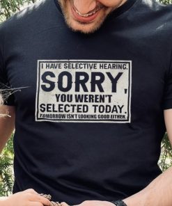 Original I have selective hearing sorry you weren’t selected today tomorrow isn’t looking good either hoodie, sweater, longsleeve, shirt v-neck, t-shirt