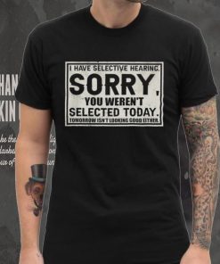 Original I have selective hearing sorry you weren’t selected today tomorrow isn’t looking good either hoodie, sweater, longsleeve, shirt v-neck, t-shirt