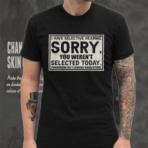 Original I have selective hearing sorry you weren’t selected today tomorrow isn’t looking good either hoodie, sweater, longsleeve, shirt v-neck, t-shirt