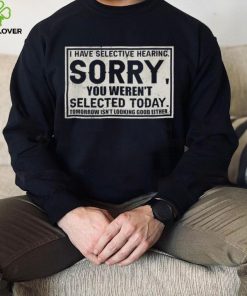 Original I have selective hearing sorry you weren’t selected today tomorrow isn’t looking good either hoodie, sweater, longsleeve, shirt v-neck, t-shirt