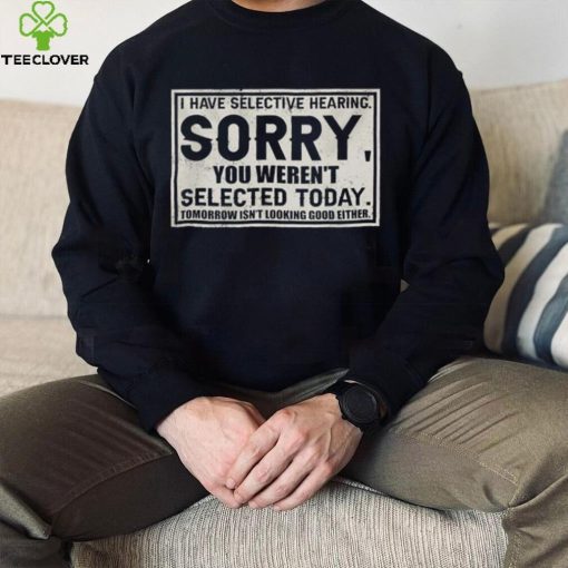 Original I have selective hearing sorry you weren’t selected today tomorrow isn’t looking good either hoodie, sweater, longsleeve, shirt v-neck, t-shirt