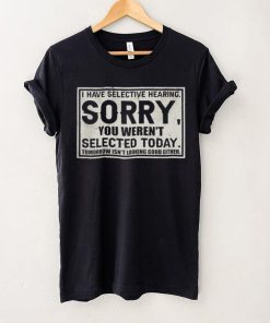 Original I have selective hearing sorry you weren’t selected today tomorrow isn’t looking good either hoodie, sweater, longsleeve, shirt v-neck, t-shirt