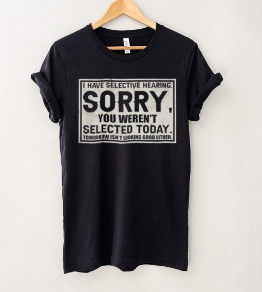 Original I have selective hearing sorry you weren’t selected today tomorrow isn’t looking good either hoodie, sweater, longsleeve, shirt v-neck, t-shirt