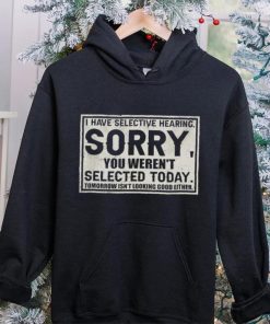 Original I have selective hearing sorry you weren’t selected today tomorrow isn’t looking good either hoodie, sweater, longsleeve, shirt v-neck, t-shirt