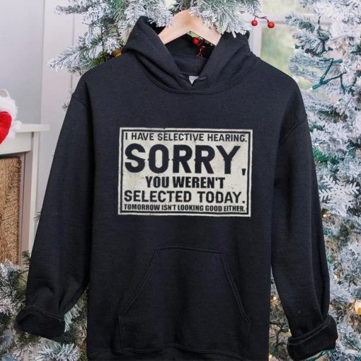 Original I have selective hearing sorry you weren’t selected today tomorrow isn’t looking good either hoodie, sweater, longsleeve, shirt v-neck, t-shirt