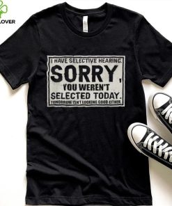 Original I have selective hearing sorry you weren’t selected today tomorrow isn’t looking good either hoodie, sweater, longsleeve, shirt v-neck, t-shirt