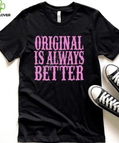 Original Is Always Better T Shirt