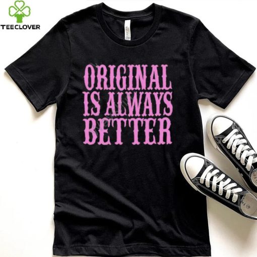Original Is Always Better T Shirt