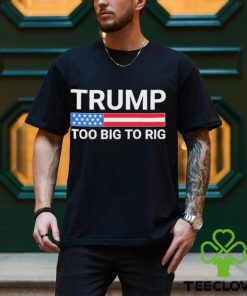 Original Trump Too Big To Rig T shirt