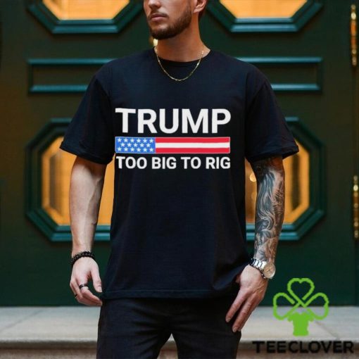 Original Trump Too Big To Rig T shirt