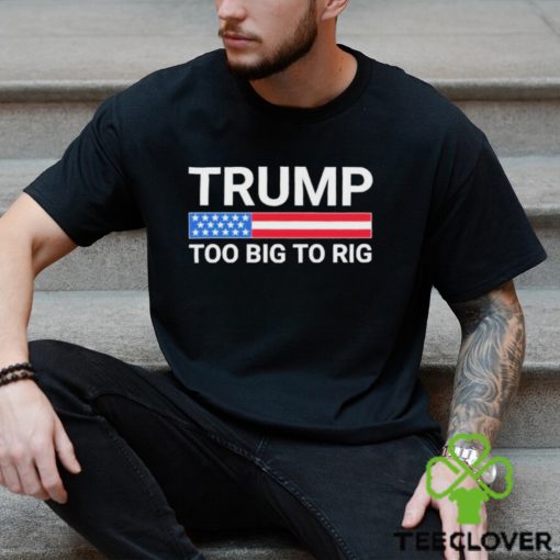 Original Trump Too Big To Rig T shirt