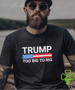 Original Trump Too Big To Rig T shirt
