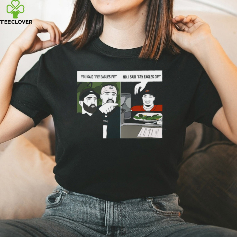 Original You said fly eagles fly no I said cry eagles cry shirt Original You said fly eagles fly no I said cry eagles cry shirt