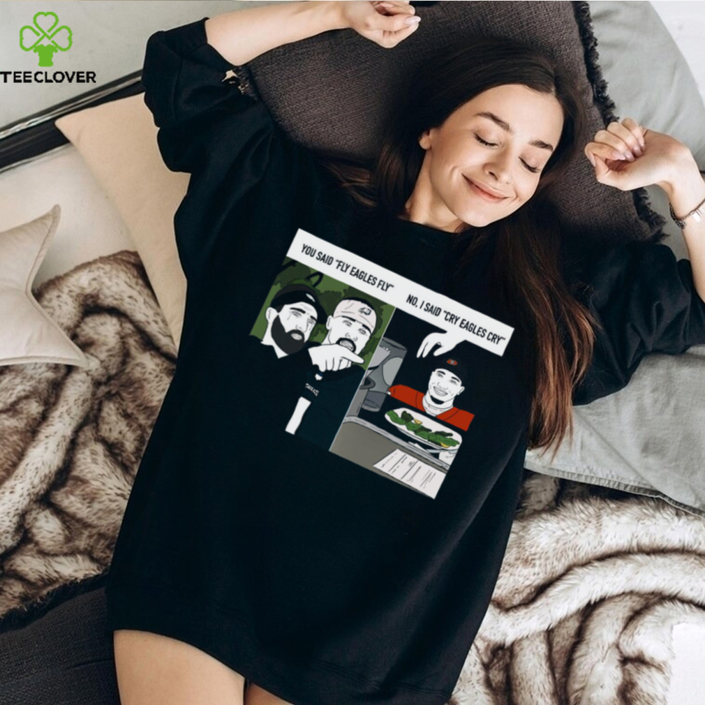 Original You said fly eagles fly no I said cry eagles cry shirt Original You said fly eagles fly no I said cry eagles cry shirt