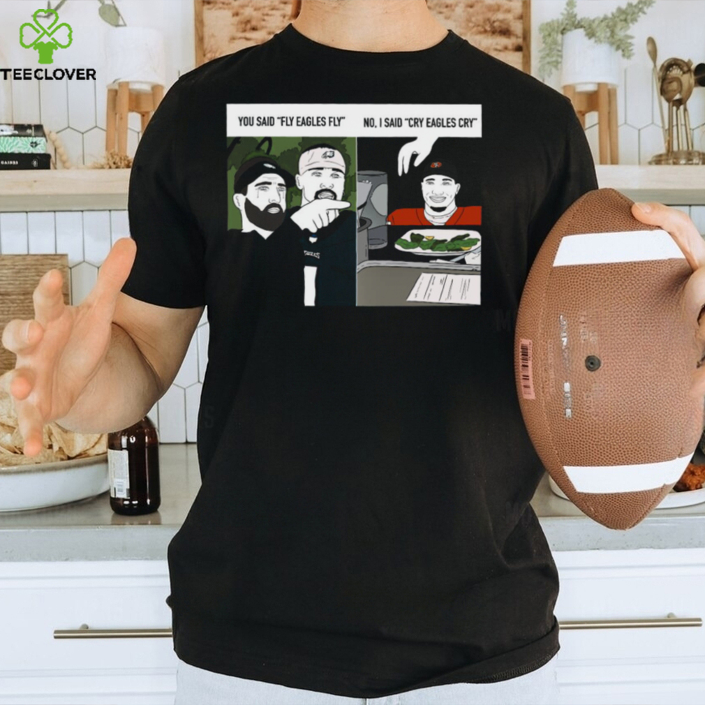 Original You said fly eagles fly no I said cry eagles cry shirt Original You said fly eagles fly no I said cry eagles cry shirt