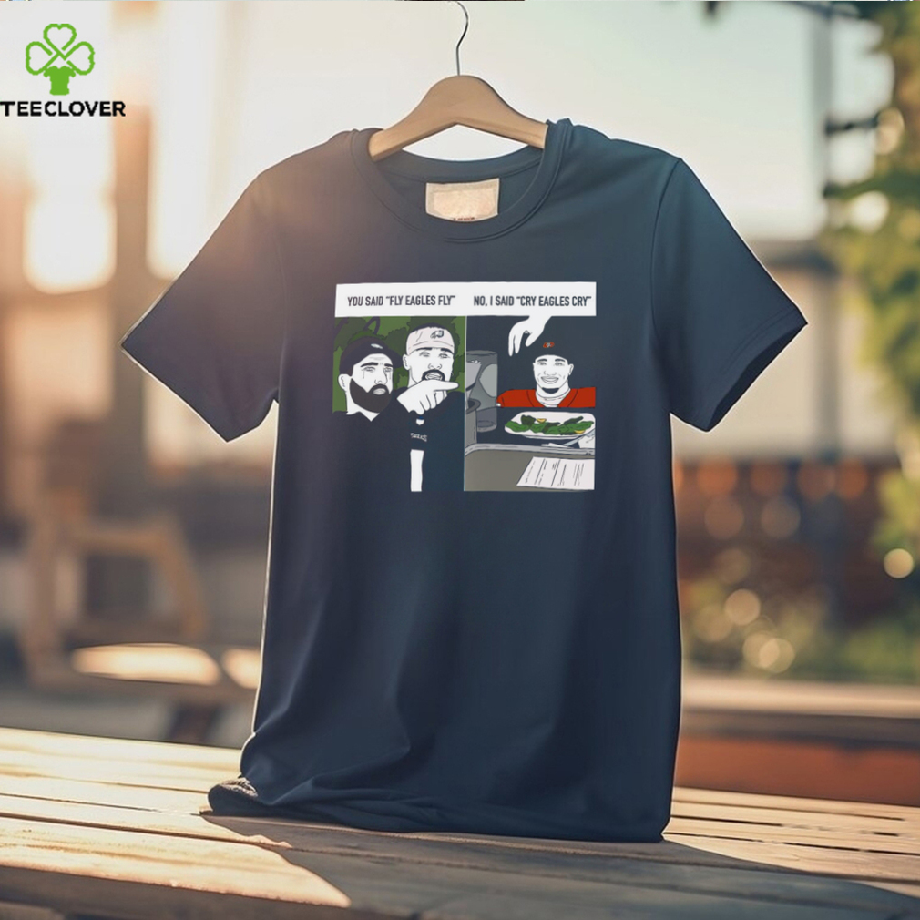 Original You said fly eagles fly no I said cry eagles cry shirt Original You said fly eagles fly no I said cry eagles cry shirt