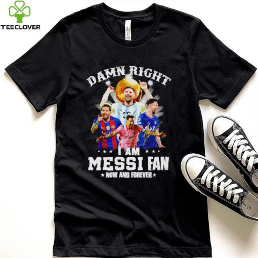 Original official Damn Right I Am Messi Fan Now And Forever Shirt