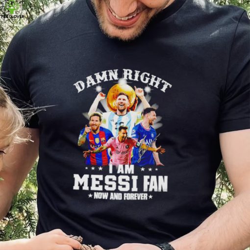 Original official Damn Right I Am Messi Fan Now And Forever Shirt