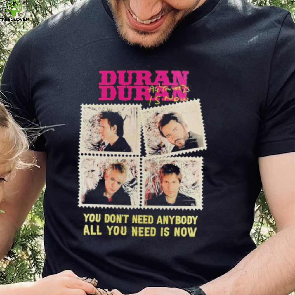 Original official Duran Duran You Don’t Need Anybody All You Need Is Now Shirt Original official Duran Duran You Don’t Need Anybody All You Need Is Now Shirt