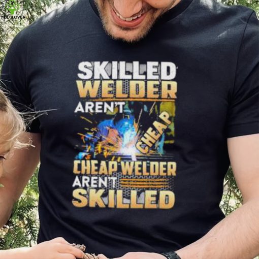 Original skilled Welder Aren’t Cheap Cheap Welder Aren’t Skilled shirt