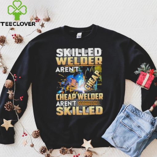 Original skilled Welder Aren’t Cheap Cheap Welder Aren’t Skilled shirt