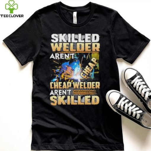 Original skilled Welder Aren’t Cheap Cheap Welder Aren’t Skilled shirt