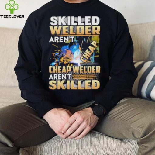 Original skilled Welder Aren’t Cheap Cheap Welder Aren’t Skilled shirt