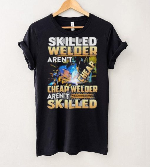 Original skilled Welder Aren’t Cheap Cheap Welder Aren’t Skilled shirt