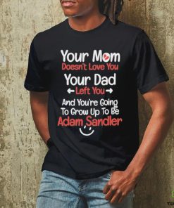 Original your Mom Doesn’t Love You Your Dad Left You And You’re Going To Grow Up To Be Adam Sandler Shirt