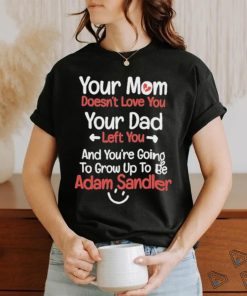 Original your Mom Doesn’t Love You Your Dad Left You And You’re Going To Grow Up To Be Adam Sandler Shirt