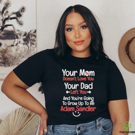 Original your Mom Doesn’t Love You Your Dad Left You And You’re Going To Grow Up To Be Adam Sandler Shirt