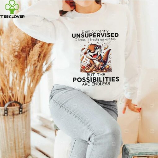 Otter I am currently unsupervised I know it freaks me out too but the possibilities are endless shirt