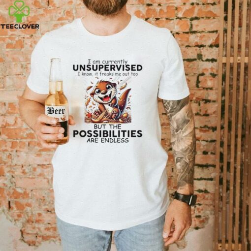 Otter I am currently unsupervised I know it freaks me out too but the possibilities are endless shirt