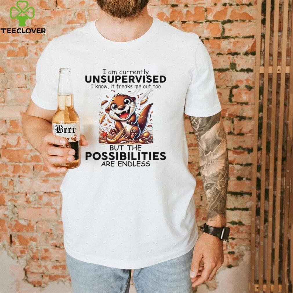 Otter I am currently unsupervised I know it freaks me out too but the possibilities are endless shirt Otter I am currently unsupervised I know it freaks me out too but the possibilities are endless shirt