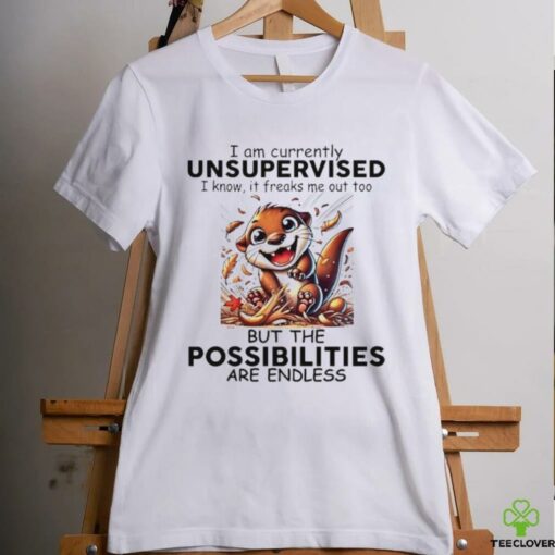 Otter I am currently unsupervised I know it freaks me out too but the possibilities are endless shirt