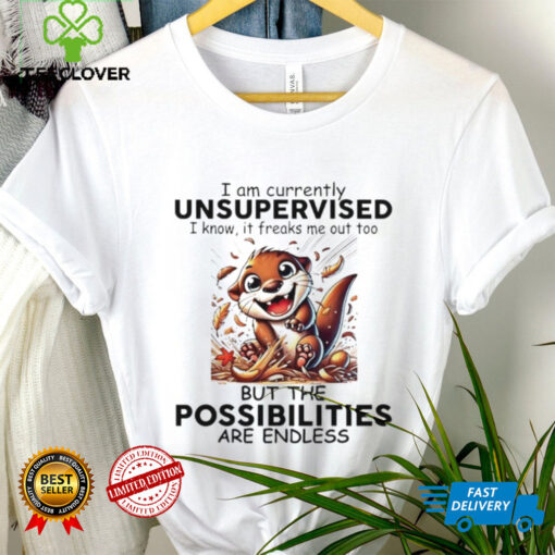 Otter I am currently unsupervised I know it freaks me out too but the possibilities are endless shirt