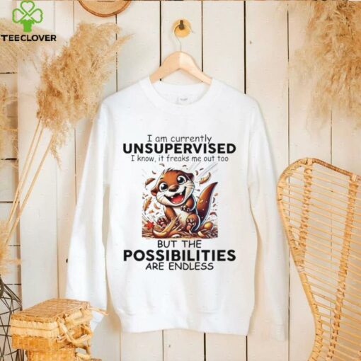 Otter I am currently unsupervised I know it freaks me out too but the possibilities are endless shirt