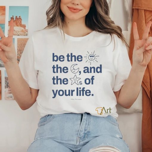 Ourseasns Be The Sun The Moon And The Stars Of Your Life Shirt