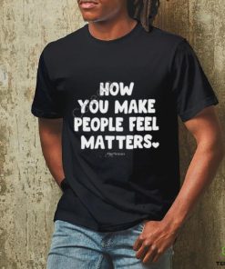 Ourseasns How You Make People Feel Matters shirt