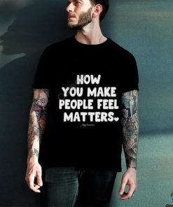 Ourseasns How You Make People Feel Matters hoodie, sweater, longsleeve, shirt v-neck, t-shirt