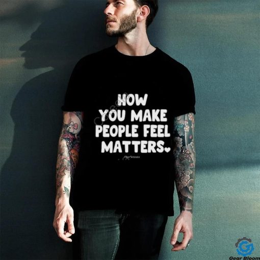 Ourseasns How You Make People Feel Matters hoodie, sweater, longsleeve, shirt v-neck, t-shirt