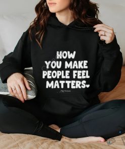 Ourseasns How You Make People Feel Matters hoodie, sweater, longsleeve, shirt v-neck, t-shirt