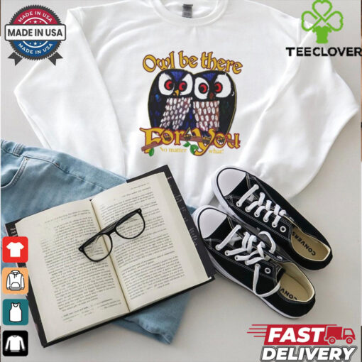 Owl Be There For You No Matter What T Shirt