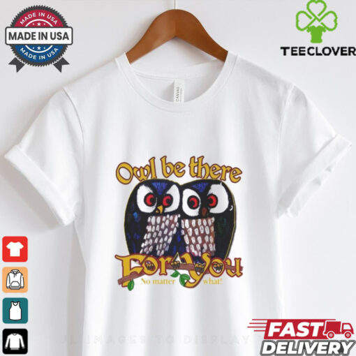 Owl Be There For You No Matter What T Shirt