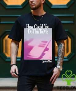 How Could You Do This To Me Question Mark Shirt