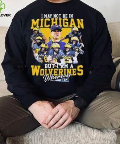 I May Not Be In Michigan But I Am A Wolverines Wherever I Am Signatures Shirt