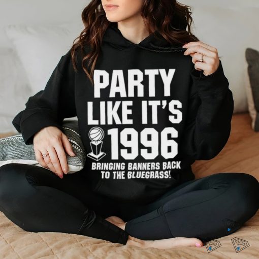 Party Like Its 1996 Bringing Banners Back To The Bluegrass Kentucky Wildcats hoodie, sweater, longsleeve, shirt v-neck, t-shirt