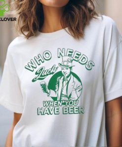 Patrick’s Day Who Needs Luck When You Have Beer Shirt