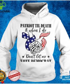 Patriot til death and when I die dont let me vote democrat shirt