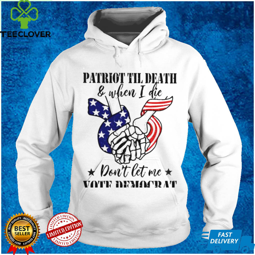 Patriot til death and when I die dont let me vote democrat shirt